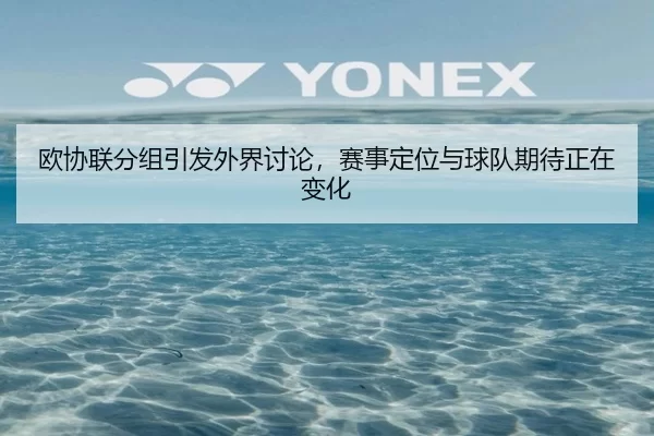 欧协联分组引发外界讨论，赛事定位与球队期待正在变化