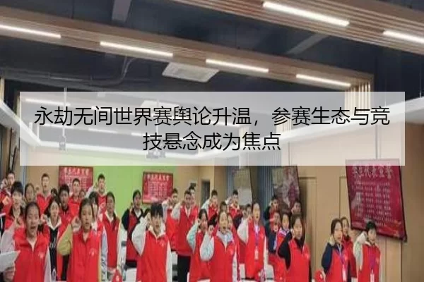 永劫无间世界赛舆论升温，参赛生态与竞技悬念成为焦点