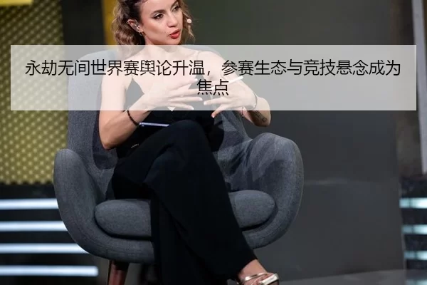 永劫无间世界赛舆论升温，参赛生态与竞技悬念成为焦点